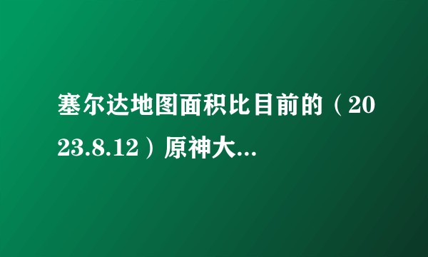塞尔达地图面积比目前的（2023.8.12）原神大多少？地图上可游玩内容密度比较又如何？