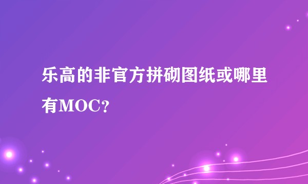 乐高的非官方拼砌图纸或哪里有MOC？