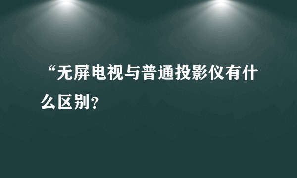 “无屏电视与普通投影仪有什么区别？