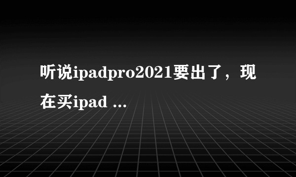 听说ipadpro2021要出了,现在买ipad pro 2020划算吗?