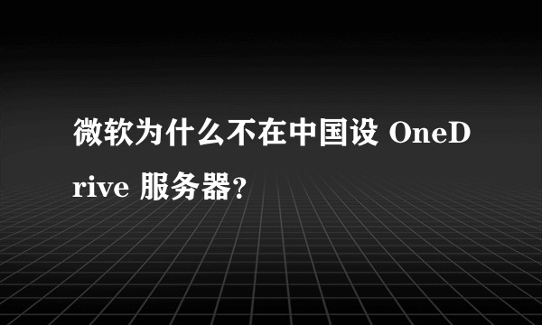微软为什么不在中国设 OneDrive 服务器？