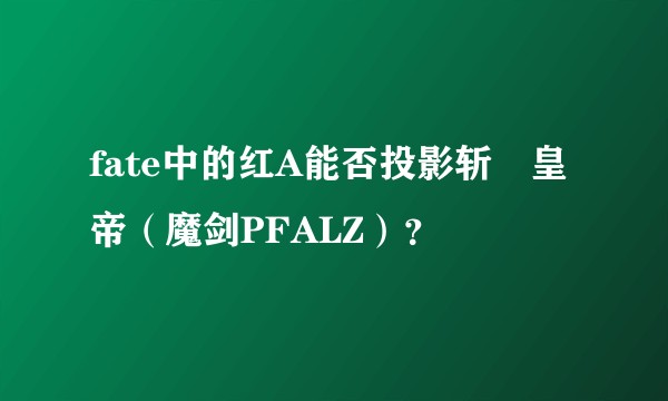 fate中的红A能否投影斩撃皇帝（魔剑PFALZ）？