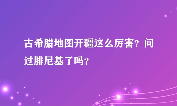 古希腊地图开疆这么厉害？问过腓尼基了吗？