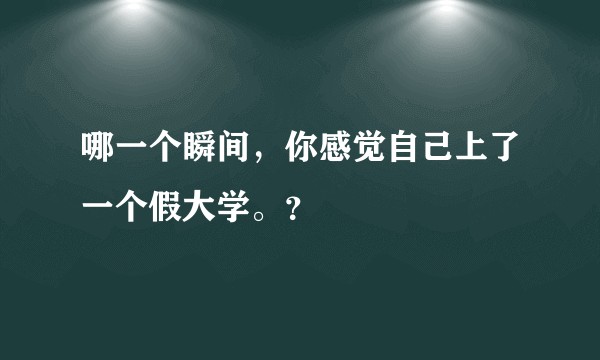 哪一个瞬间，你感觉自己上了一个假大学。？
