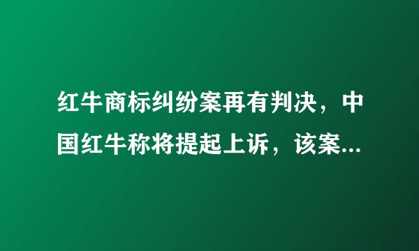 红牛商标纠纷案再有判决，中国红牛称将提起上诉，该案件后续进展如何？