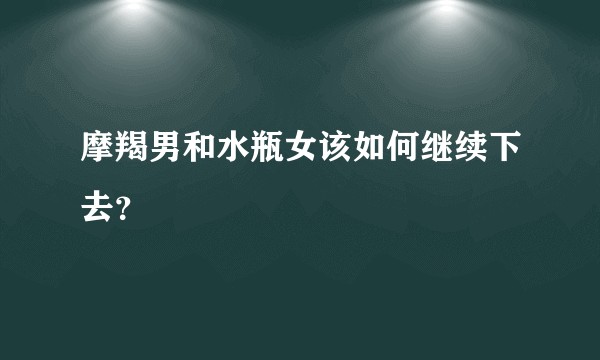 摩羯男和水瓶女该如何继续下去?