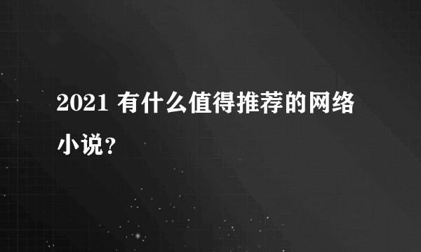 2021 有什么值得推荐的网络小说？