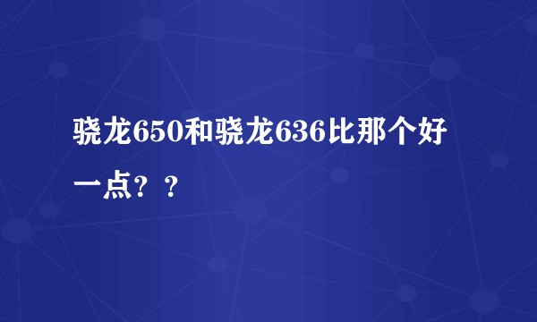 骁龙650和骁龙636比那个好一点？？