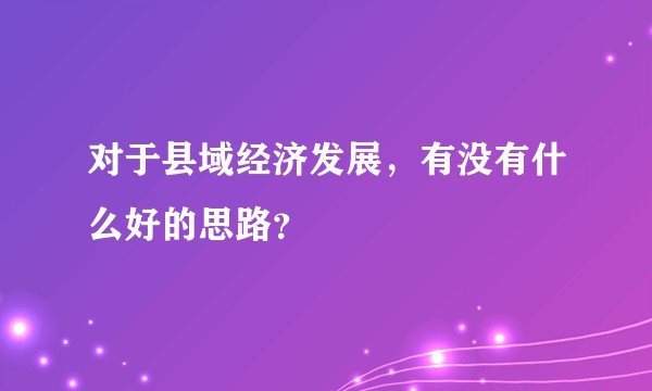 对于县域经济发展,有没有什么好的思路?