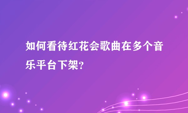 如何看待红花会歌曲在多个音乐平台下架？
