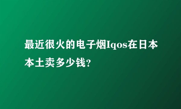 最近很火的电子烟Iqos在日本本土卖多少钱？