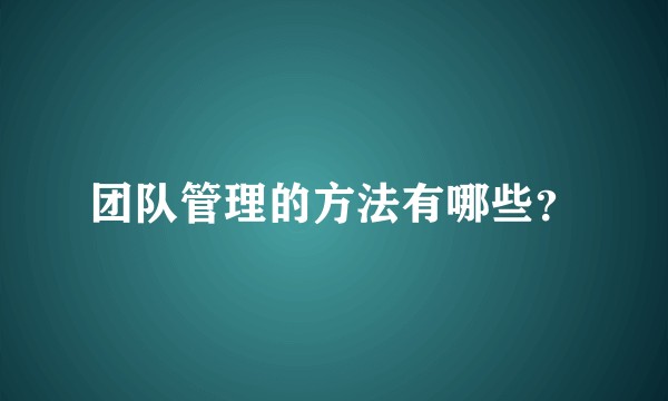 团队管理的方法有哪些？