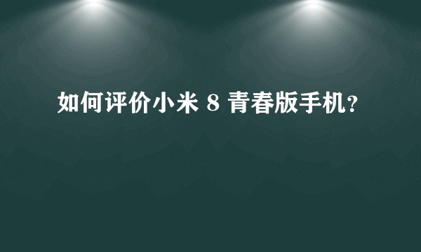 如何评价小米 8 青春版手机？