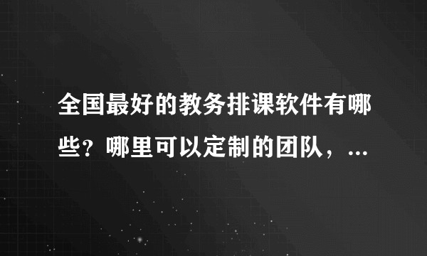 全国最好的教务排课软件有哪些？哪里可以定制的团队，多少价位？