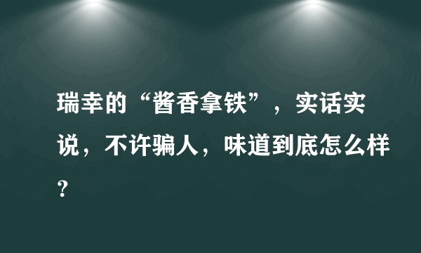 瑞幸的“酱香拿铁”，实话实说，不许骗人，味道到底怎么样？