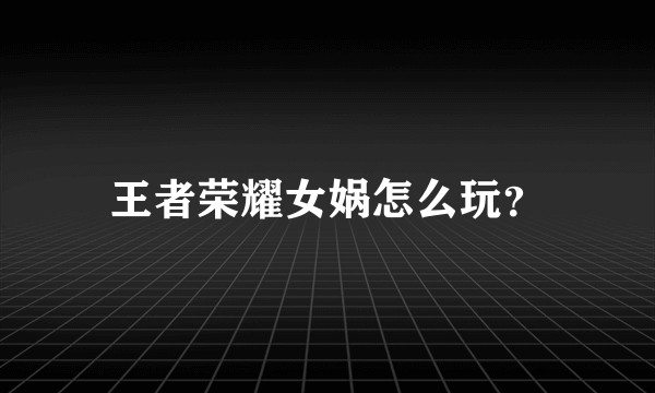 王者荣耀女娲怎么玩？