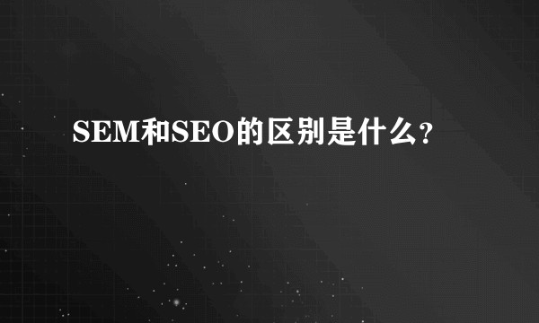 SEM和SEO的区别是什么？