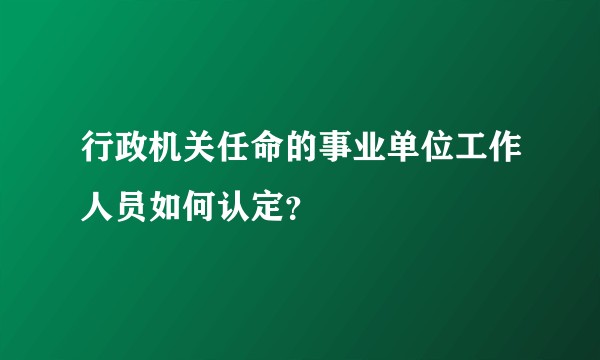 行政机关任命的事业单位工作人员如何认定？