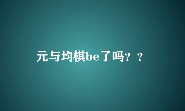 元与均棋be了吗？？