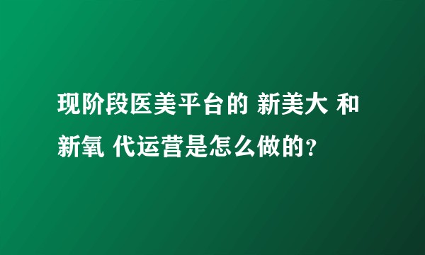 现阶段医美平台的 新美大 和 新氧 代运营是怎么做的？