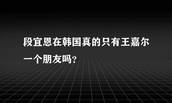 段宜恩在韩国真的只有王嘉尔一个朋友吗？