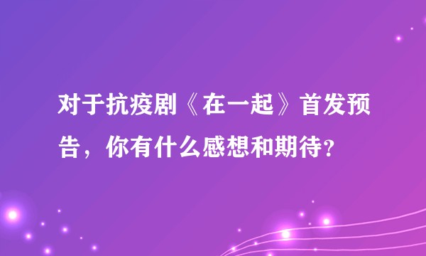 对于抗疫剧《在一起》首发预告，你有什么感想和期待？