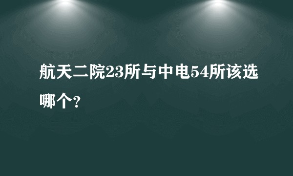 航天二院23所与中电54所该选哪个？