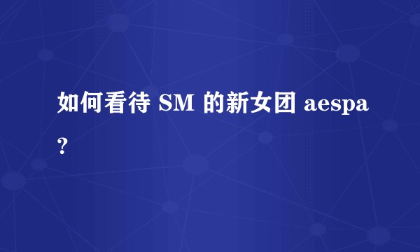 如何看待 SM 的新女团 aespa？