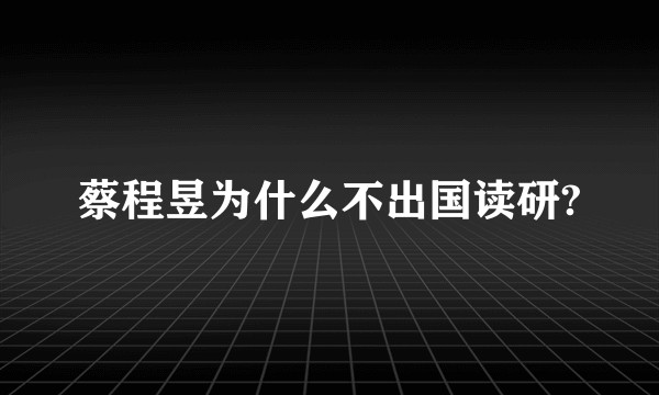 蔡程昱为什么不出国读研?