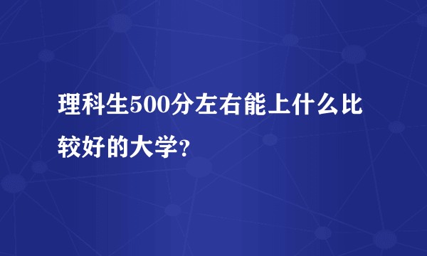 理科生500分左右能上什么比较好的大学？