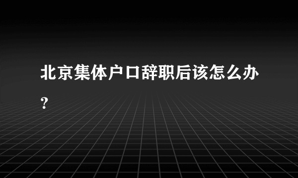 北京集体户口辞职后该怎么办？