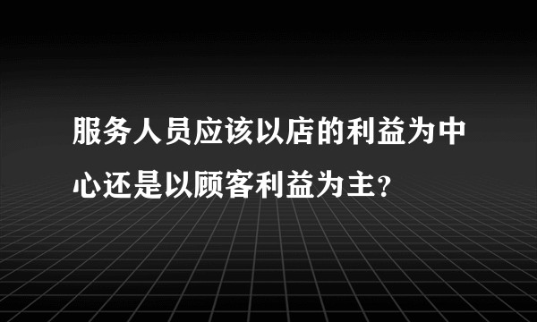服务人员应该以店的利益为中心还是以顾客利益为主？