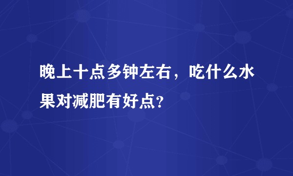 晚上十点多钟左右，吃什么水果对减肥有好点？