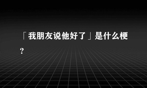 「我朋友说他好了」是什么梗？