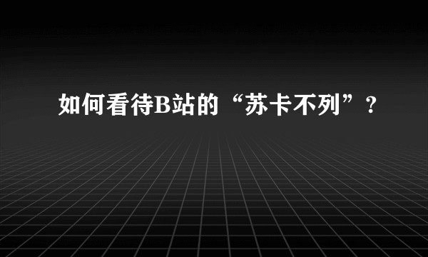 如何看待B站的“苏卡不列”?