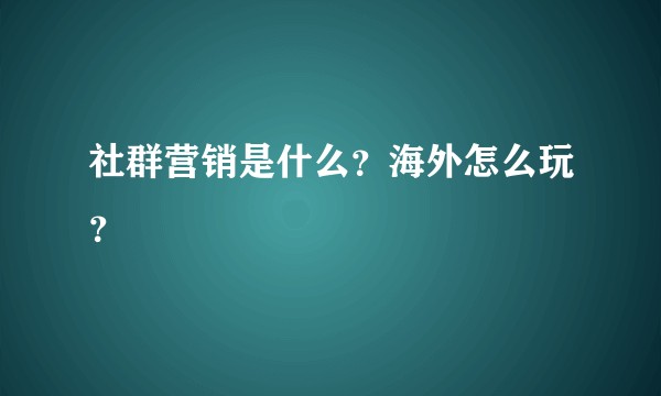 社群营销是什么？海外怎么玩？