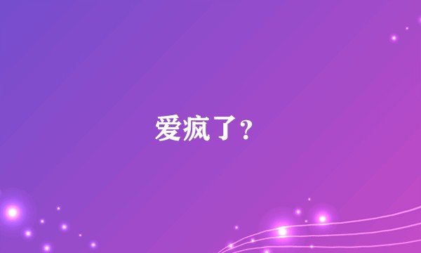 爱疯了？
