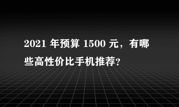 2021 年预算 1500 元，有哪些高性价比手机推荐？
