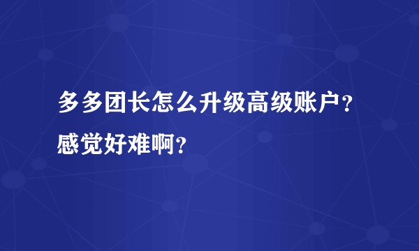 多多团长怎么升级高级账户？感觉好难啊？