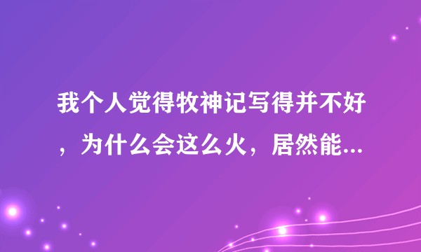 我个人觉得牧神记写得并不好，为什么会这么火，居然能上名书堂？