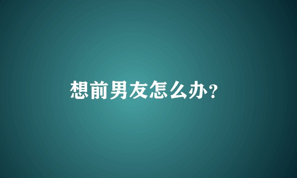 想前男友怎么办？