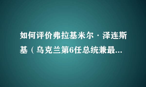 如何评价弗拉基米尔·泽连斯基（乌克兰第6任总统兼最高统帅部主席）？