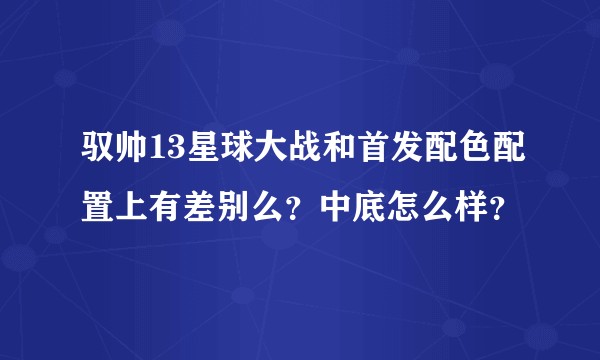 驭帅13星球大战和首发配色配置上有差别么？中底怎么样？