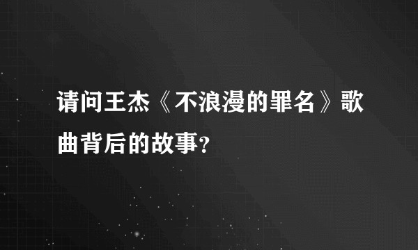 请问王杰《不浪漫的罪名》歌曲背后的故事？