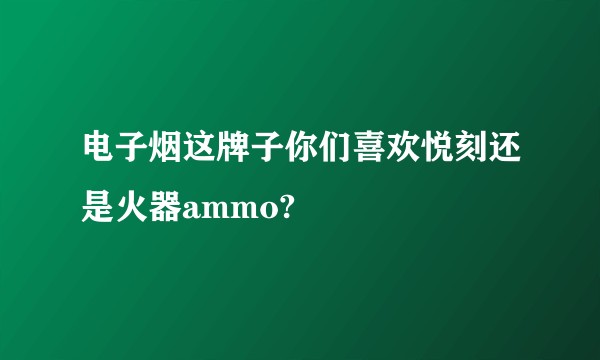 电子烟这牌子你们喜欢悦刻还是火器ammo?