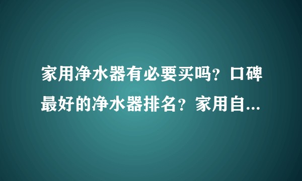 家用净水器有必要买吗？口碑最好的净水器排名？家用自来水净水器哪个品牌好？