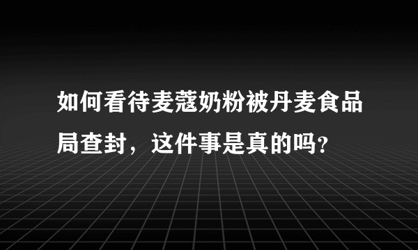 如何看待麦蔻奶粉被丹麦食品局查封，这件事是真的吗？