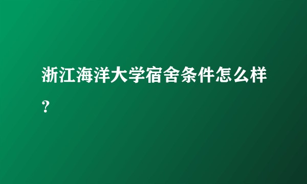 浙江海洋大学宿舍条件怎么样？