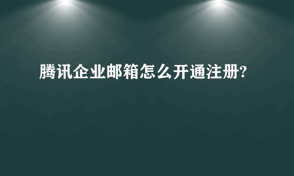腾讯企业邮箱怎么开通注册?