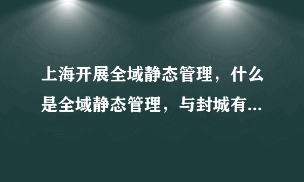 上海开展全域静态管理,什么是全域静态管理,与封城有什么区别?